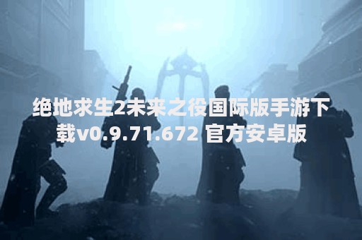 绝地求生2未来之役国际版手游下载v0.9.71.672 官方安卓版