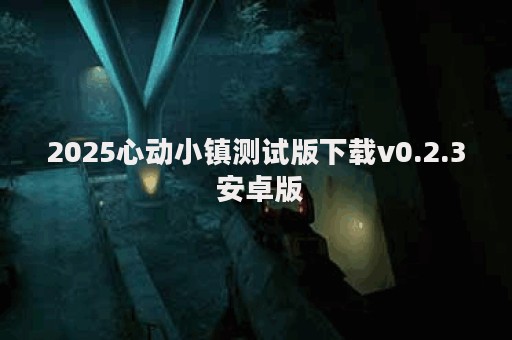 2025心动小镇测试版下载v0.2.3 安卓版