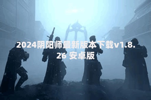 2024阴阳师最新版本下载v1.8.26 安卓版